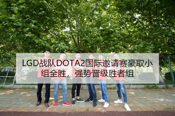 LGD战队DOTA2国际邀请赛豪取小组全胜，强势晋级胜者组