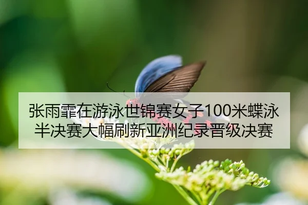张雨霏在游泳世锦赛女子100米蝶泳半决赛大幅刷新亚洲纪录晋级决赛