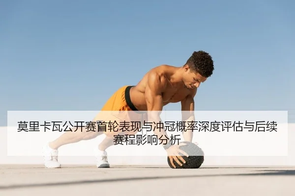 莫里卡瓦公开赛首轮表现与冲冠概率深度评估与后续赛程影响分析