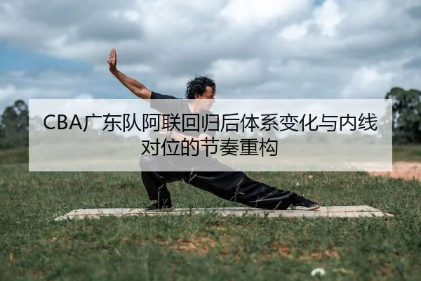 CBA广东队阿联回归后体系变化与内线对位的节奏重构